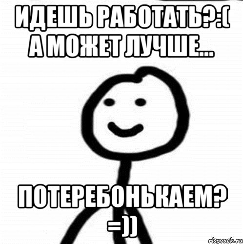 Идешь работать?:( а может лучше... ПОТЕРЕБОНЬКАЕМ? =)), Мем Теребонька (Диб Хлебушек)