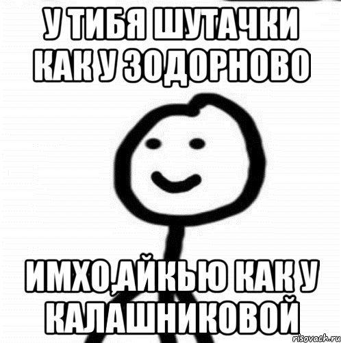 у тибя шутачки как у зодорново Имхо,айкью как у Калашниковой, Мем Теребонька (Диб Хлебушек)