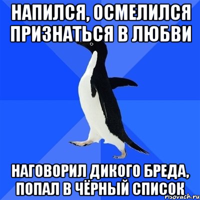 напился, осмелился признаться в любви наговорил дикого бреда, попал в чёрный список, Мем  Социально-неуклюжий пингвин