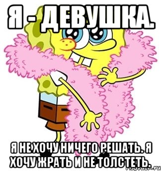 Я - девушка. я не хочу ничего решать. Я хочу жрать и не толстеть., Мем Спанч боб
