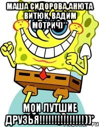 Маша Сидорова,Анюта Витюк, Вадим Мотрич)** Мои лутшие друзья!!!!!!!!!!!!!!!))*, Мем спанч боб