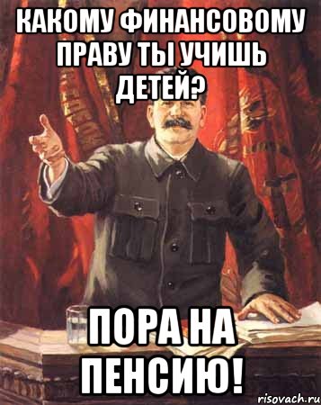 Какому финансовому праву ты учишь детей? Пора на пенсию!, Мем  сталин цветной