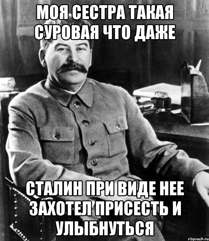 МОЯ СЕСТРА ТАКАЯ СУРОВАЯ ЧТО ДАЖЕ СТАЛИН ПРИ ВИДЕ НЕЕ ЗАХОТЕЛ ПРИСЕСТЬ И УЛЫБНУТЬСЯ, Мем  иосиф сталин