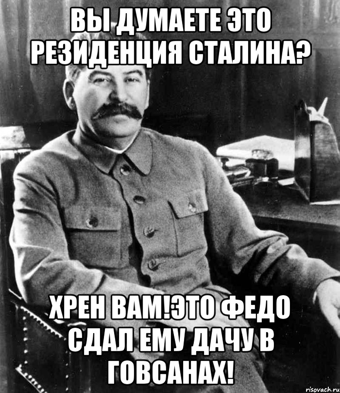 ВЫ ДУМАЕТЕ ЭТО РЕЗИДЕНЦИЯ СТАЛИНА? ХРЕН ВАМ!ЭТО ФЕДО СДАЛ ЕМУ ДАЧУ В ГОВСАНАХ!, Мем  иосиф сталин