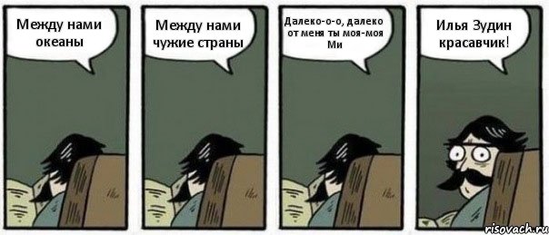 Между нами океаны Между нами чужие страны Далеко-о-о, далеко от меня ты моя-моя Ми Илья Зудин красавчик!, Комикс Staredad