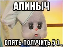 Алиныч Опять получить 5 )