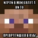 Играй в Minecraft а ни то превратишся в куб!