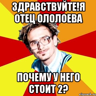 Здравствуйте!Я отец Ололоева Почему у него стоит 2?, Мем   Студент практикант