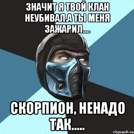 Значит я твой клан неубивал.А ты меня зажарил.... Скорпион, Ненадо так....., Мем Саб-Зиро