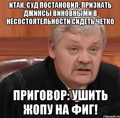 Итак, суд постановил: Признать джинсы виновными в несостоятельности сидеть четко Приговор: УШИТЬ ЖОПУ НА ФИГ!, Мем Судья