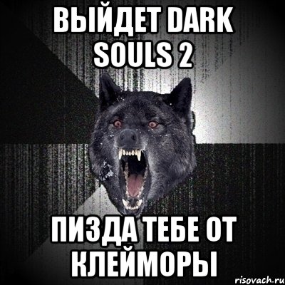 Выйдет Dark souls 2 ПИЗДА ТЕБЕ ОТ КЛЕЙМОРЫ, Мем Сумасшедший волк