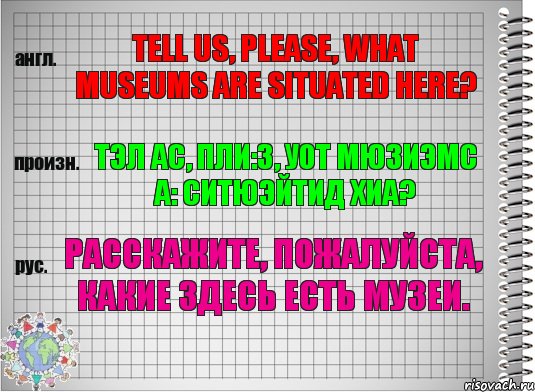 Tell us, please, what museums are situated here? тэл ас, пли:з, уот мюзиэмс а: ситюэйтид хиа? Расскажите, пожалуйста, какие здесь есть музеи.