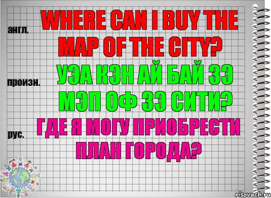 Where can I buy the map of the city? уэа кэн ай бай зэ мэп оф зэ сити? Где я могу приобрести план города?