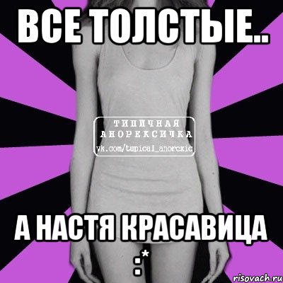 Все толстые.. А НАСТЯ КРАСАВИЦА :*