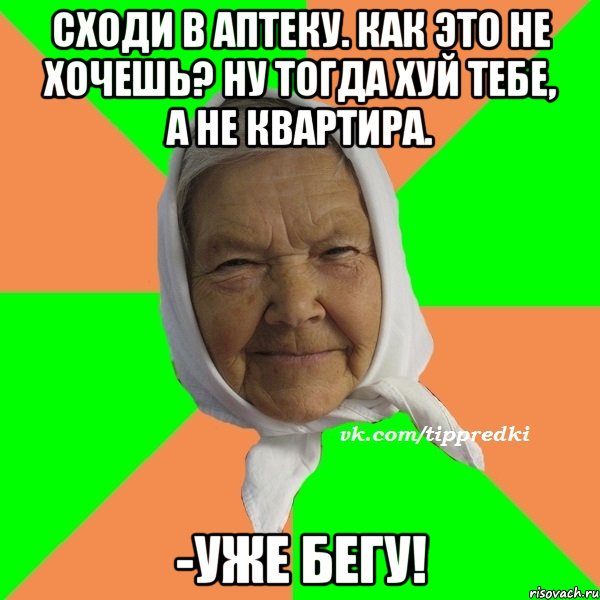 Сходи в аптеку. Как это не хочешь? Ну тогда хуй тебе, а не квартира. -Уже бегу!, Мем   типичная бабушка