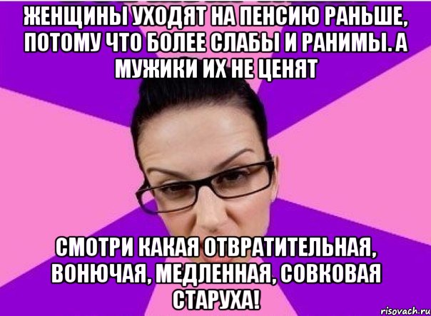 Женщины уходят на пенсию раньше, потому что более слабы и ранимы. А мужики их не ценят Смотри какая отвратительная, вонючая, медленная, совковая старуха!