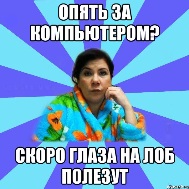 Опять за компьютером? скоро глаза на лоб полезут, Мем типичная мама