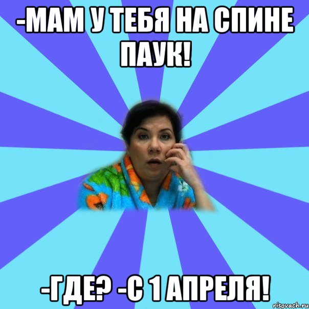 -мам у тебя на спине паук! -где? -с 1 апреля!, Мем типичная мама