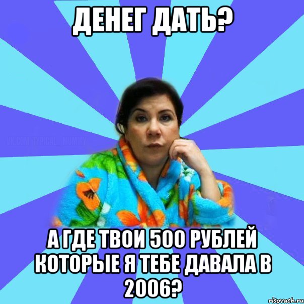 Денег дать? А где твои 500 рублей которые я тебе давала в 2006?, Мем типичная мама