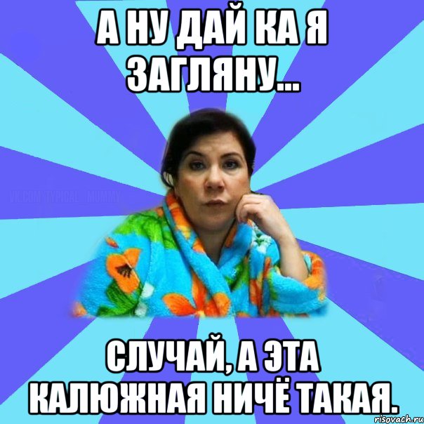 а ну дай ка я загляну... случай, а эта Калюжная ничё такая., Мем типичная мама