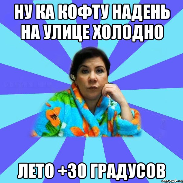 Ну ка кофту надень на улице холодно Лето +30 градусов, Мем типичная мама