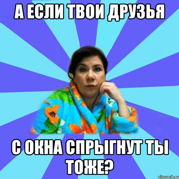 А если твои друзья С окна спрыгнут ты тоже?, Мем типичная мама