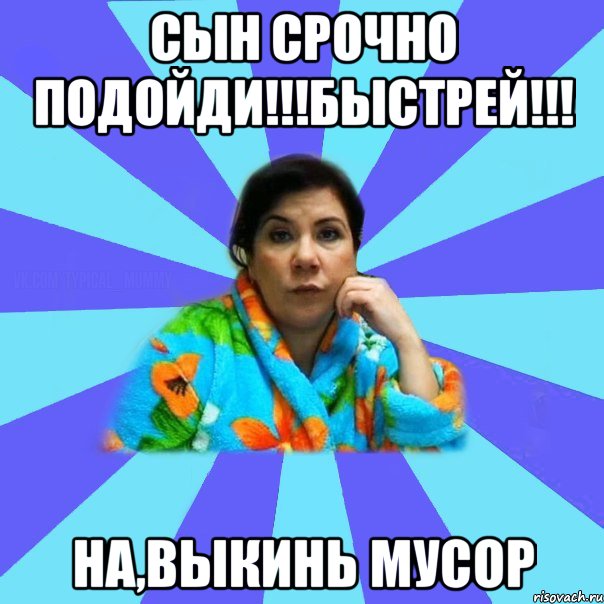 Сын срочно подойди!!!быстрей!!! на,выкинь мусор, Мем типичная мама