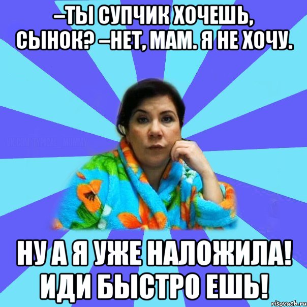 –Ты супчик хочешь, сынок? –Нет, мам. Я не хочу. Ну а я уже наложила! Иди быстро ешь!, Мем типичная мама