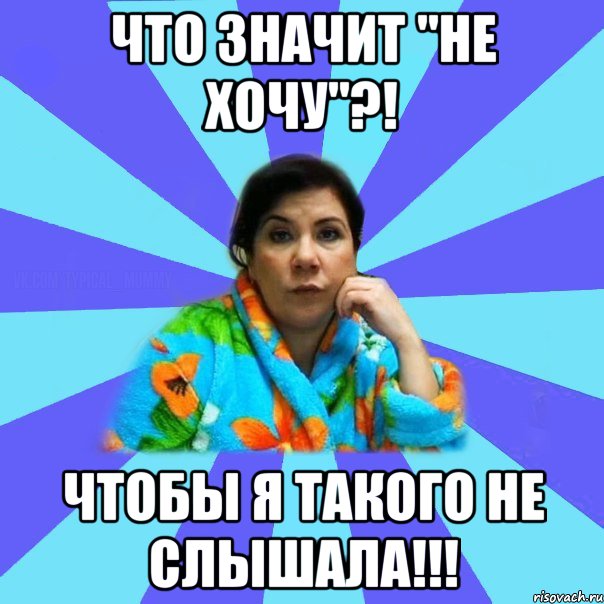 что значит "не хочу"?! чтобы я такого не слышала!!!, Мем типичная мама