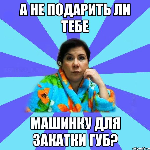 А не подарить ли тебе машинку для закатки губ?, Мем типичная мама