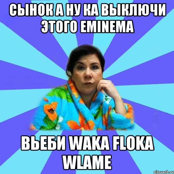 Сынок а ну ка выключи этого EMINEMA Вьеби Waka Floka Wlame, Мем типичная мама