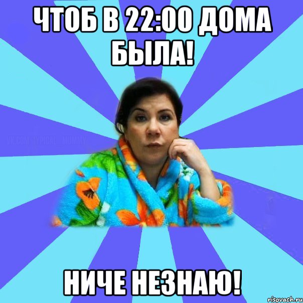 Чтоб в 22:00 дома была! Ниче незнаю!