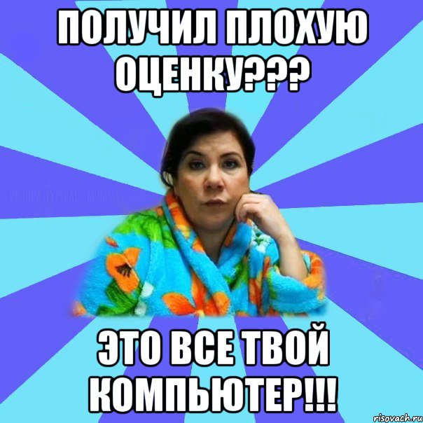 получил плохую оценку??? это все твой компьютер!!!, Мем типичная мама