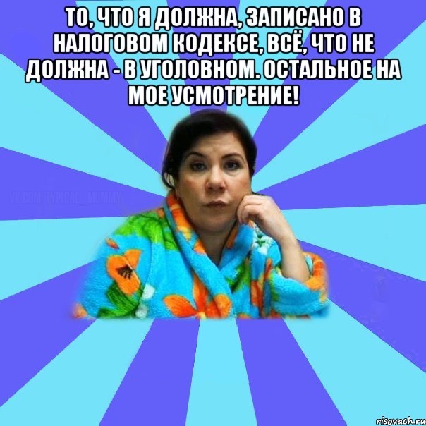 То, что я должна, записано в налоговом кодексе, всё, что не должна - в уголовном. Остальное на мое усмотрение! , Мем типичная мама