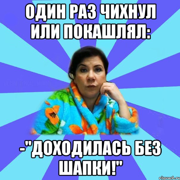 Один раз чихнул или покашлял: -"Доходилась без шапки!", Мем типичная мама