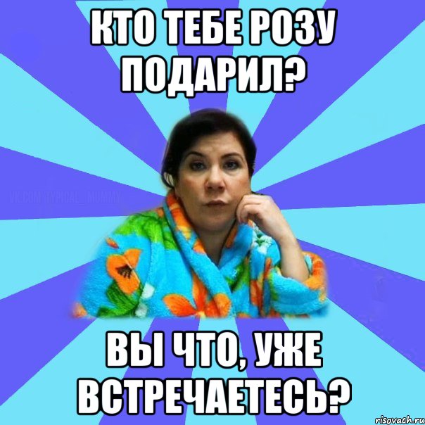 Кто тебе розу подарил? Вы что, уже встречаетесь?, Мем типичная мама