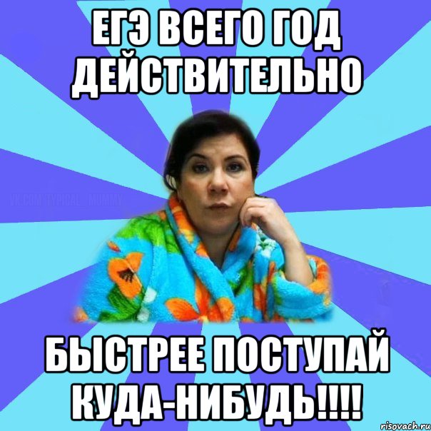 ЕГЭ ВСЕГО ГОД ДЕЙСТВИТЕЛЬНО БЫСТРЕЕ ПОСТУПАЙ КУДА-НИБУДЬ!!!!, Мем типичная мама