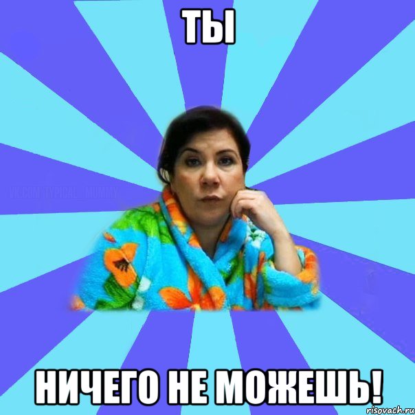 ТЫ НИЧЕГО НЕ МОЖЕШЬ!, Мем типичная мама