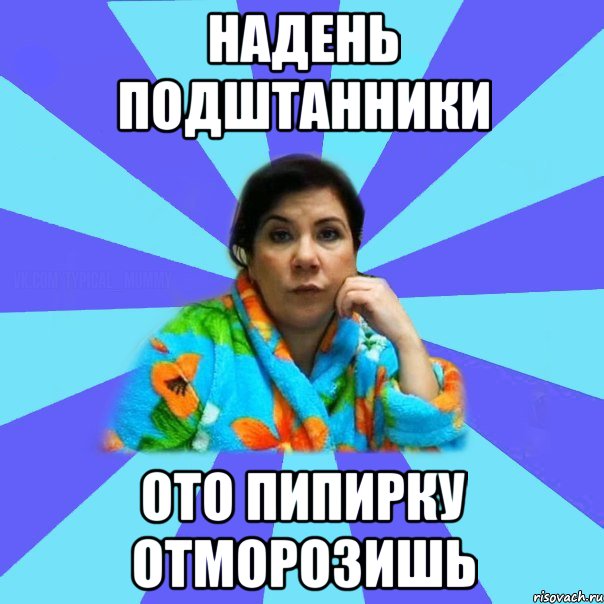 Надень подштанники ото пипирку отморозишь, Мем типичная мама