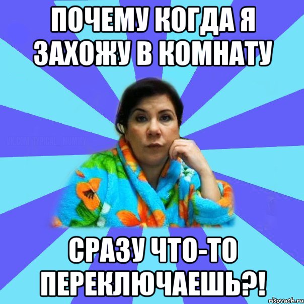 почему когда я захожу в комнату сразу что-то переключаешь?!, Мем типичная мама