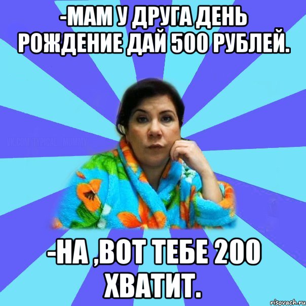 -Мам у друга день рождение дай 500 рублей. -На ,вот тебе 200 хватит., Мем типичная мама