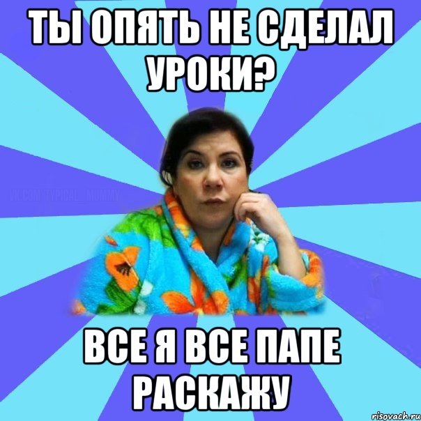 ты опять не сделал уроки? все я все папе раскажу, Мем типичная мама