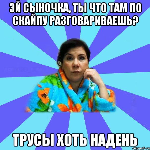 Эй сыночка, ты что там по скайпу разговариваешь? трусы хоть надень, Мем типичная мама