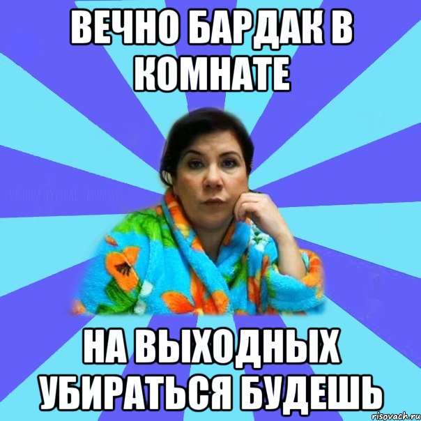 Вечно бардак в комнате На выходных убираться будешь, Мем типичная мама