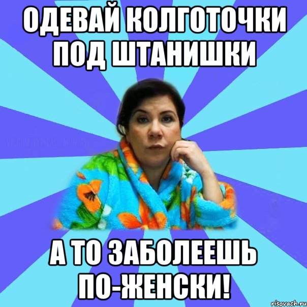 Одевай колготочки под штанишки А то заболеешь по-женски!, Мем типичная мама