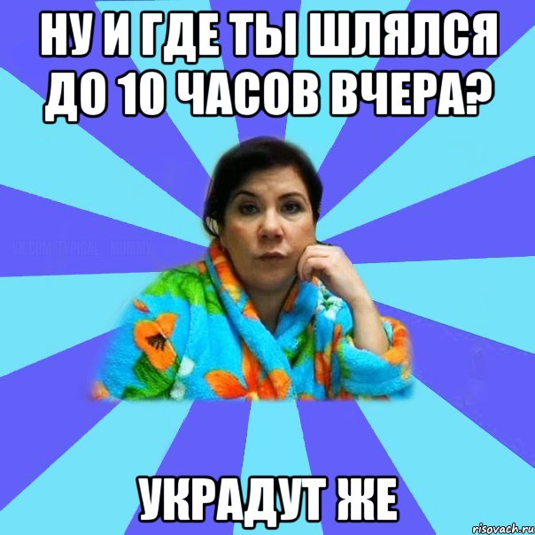 Ну и где ты шлялся до 10 часов вчера? Украдут же, Мем типичная мама