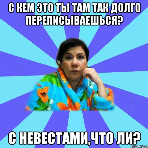 с кем это ты там так долго переписываешься? с невестами,что ли?, Мем типичная мама