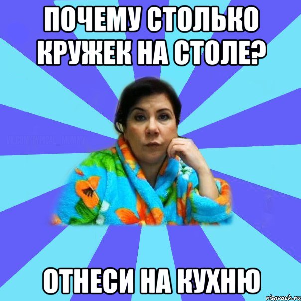 почему столько кружек на столе? отнеси на кухню, Мем типичная мама