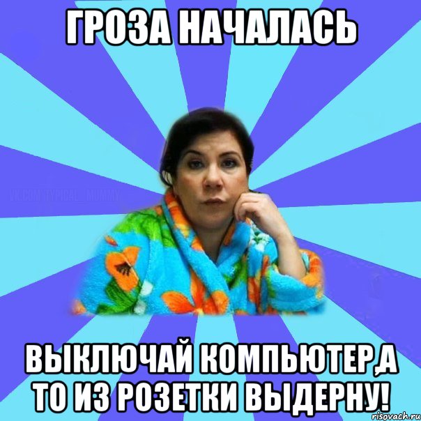 Гроза началась выключай компьютер,а то из розетки выдерну!, Мем типичная мама