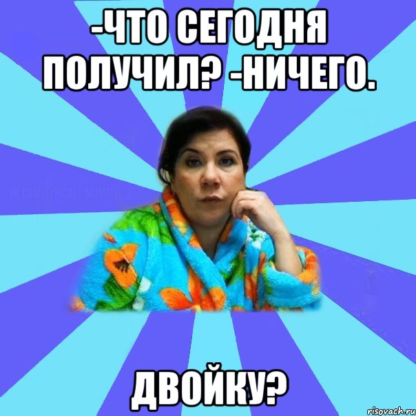 -Что сегодня получил? -Ничего. Двойку?, Мем типичная мама